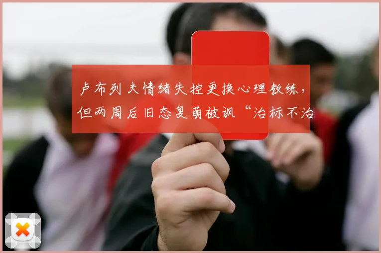 卢布列夫情绪失控更换心理教练，但两周后旧态复萌被讽“治标不治本”