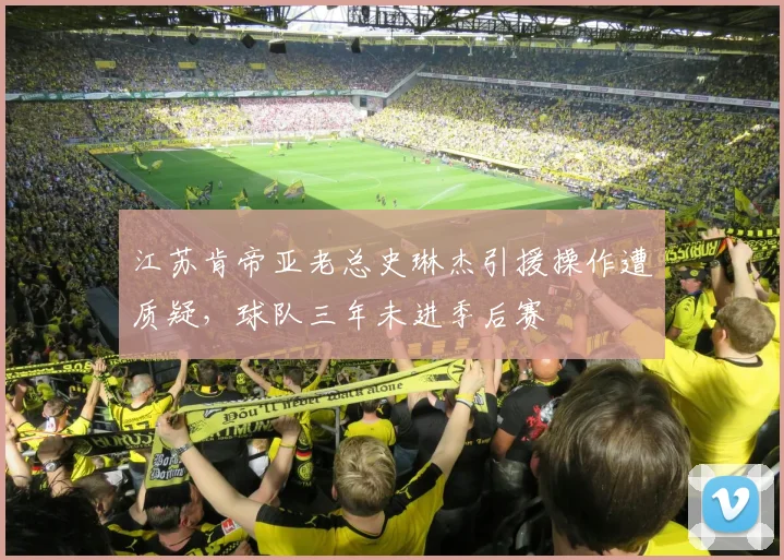 江苏肯帝亚老总史琳杰引援操作遭质疑，球队三年未进季后赛