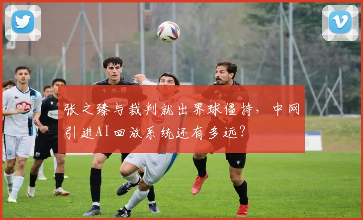张之臻与裁判就出界球僵持,中网引进AI回放系统还有多远?
