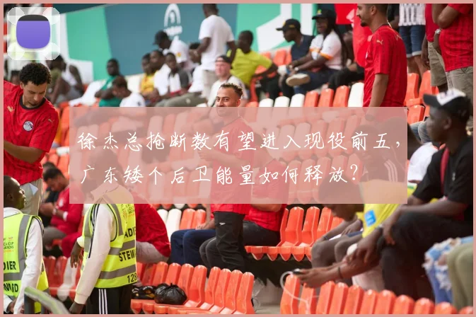 徐杰总抢断数有望进入现役前五，广东矮个后卫能量如何释放？