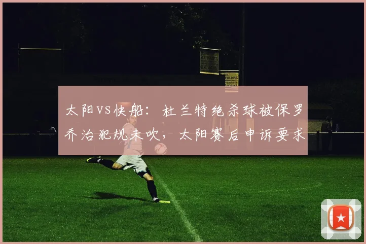 太阳vs快船：杜兰特绝杀球被保罗乔治犯规未吹，太阳赛后申诉要求重赛