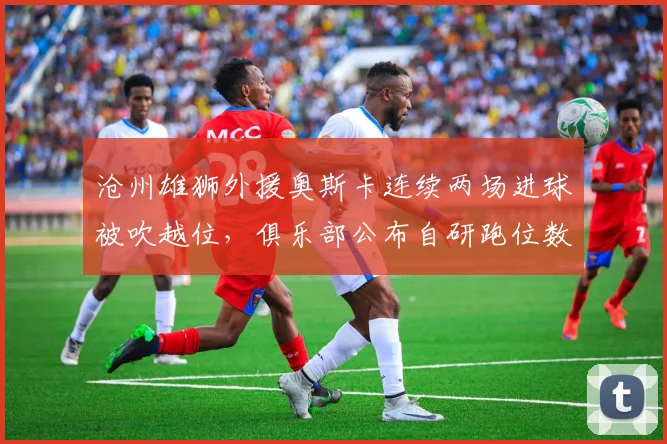 沧州雄狮外援奥斯卡连续两场进球被吹越位，俱乐部公布自研跑位数据质疑裁判