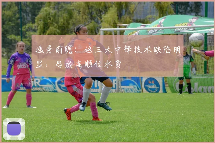 选秀前瞻：这三大中锋技术缺陷明显，恐成高顺位水货