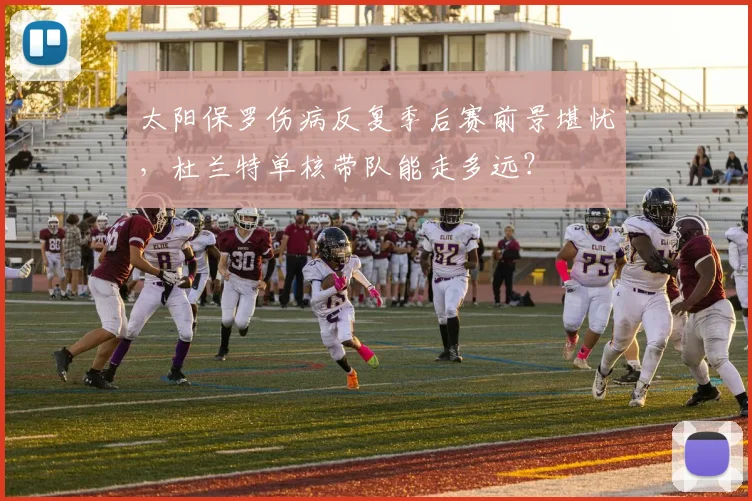 太阳保罗伤病反复季后赛前景堪忧，杜兰特单核带队能走多远？